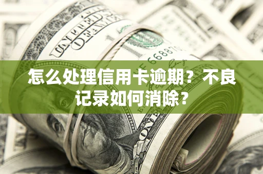 济南怎么处理信用卡逾期？不良记录如何消除？