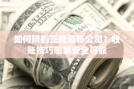 济南如何辨别正规要账公司？收账技巧哪家安全可靠